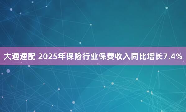 大通速配 2025年保险行业保费收入同比增长7.4%