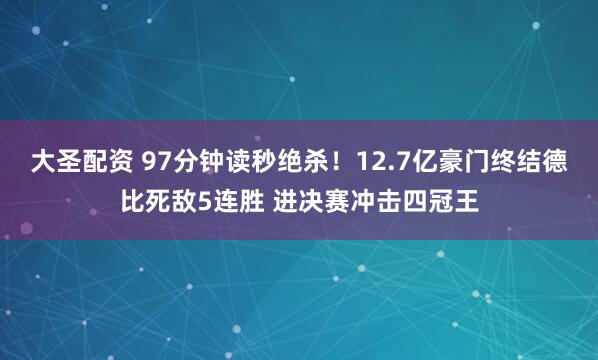 大圣配资 97分钟读秒绝杀！12.7亿豪门终结德比死敌5连胜 进决赛冲击四冠王