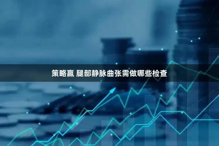 策略赢 腿部静脉曲张需做哪些检查