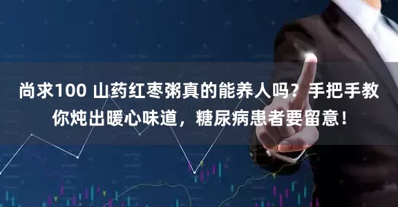 尚求100 山药红枣粥真的能养人吗？手把手教你炖出暖心味道，糖尿病患者要留意！