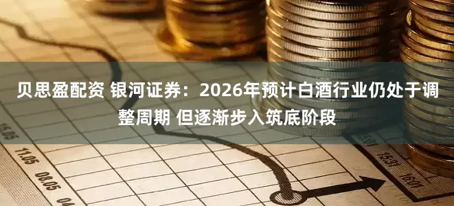 贝思盈配资 银河证券：2026年预计白酒行业仍处于调整周期 但逐渐步入筑底阶段