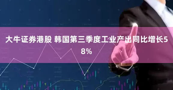 大牛证券港股 韩国第三季度工业产出同比增长58%