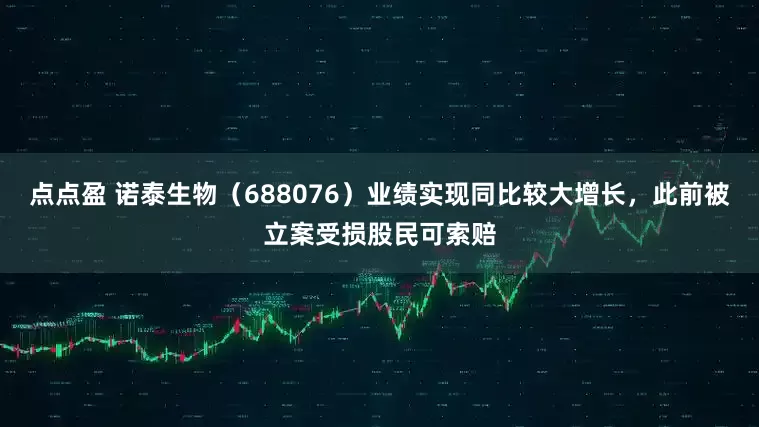 点点盈 诺泰生物（688076）业绩实现同比较大增长，此前被立案受损股民可索赔