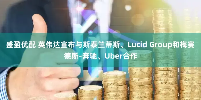 盛盈优配 英伟达宣布与斯泰兰蒂斯、Lucid Group和梅赛德斯-奔驰、Uber合作