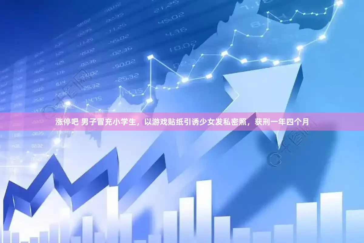 涨停吧 男子冒充小学生，以游戏贴纸引诱少女发私密照，获刑一年四个月