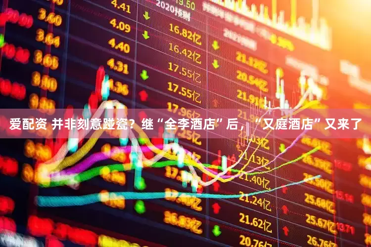 爱配资 并非刻意踫瓷？继“全李酒店”后，“又庭酒店”又来了
