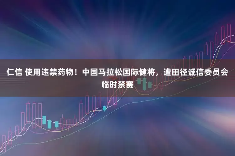 仁信 使用违禁药物！中国马拉松国际健将，遭田径诚信委员会临时禁赛