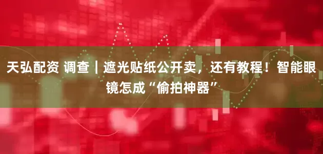 天弘配资 调查｜遮光贴纸公开卖，还有教程！智能眼镜怎成“偷拍神器”
