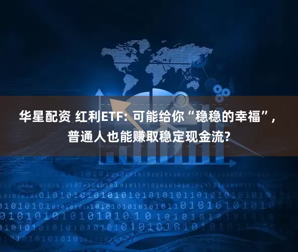 华星配资 红利ETF: 可能给你“稳稳的幸福”, 普通人也能赚取稳定现金流?