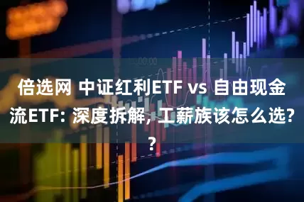倍选网 中证红利ETF vs 自由现金流ETF: 深度拆解, 工薪族该怎么选?